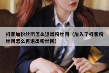 抖音加粉丝团怎么退出粉丝团（加入了抖音粉丝团怎么再退出粉丝团）