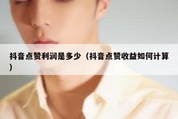 抖音点赞利润是多少（抖音点赞收益如何计算）