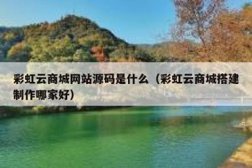 彩虹云商城网站源码是什么（彩虹云商城搭建制作哪家好）