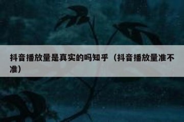 抖音播放量是真实的吗知乎（抖音播放量准不准）