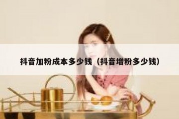 抖音加粉成本多少钱（抖音增粉多少钱）