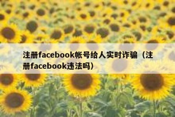 注册facebook帐号给人实时诈骗（注册facebook违法吗）