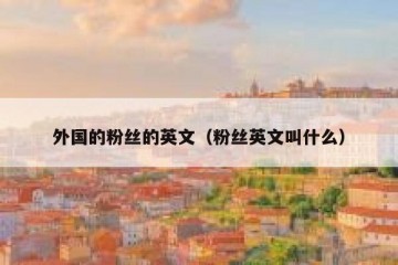 外国的粉丝的英文（粉丝英文叫什么）