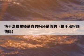 快手涨粉主播是真的吗还是假的（快手涨粉赚钱吗）