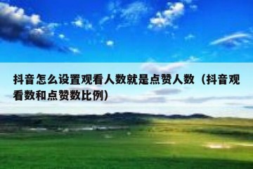 抖音怎么设置观看人数就是点赞人数（抖音观看数和点赞数比例）