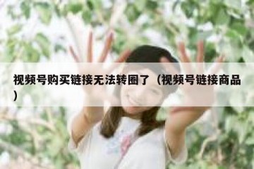 视频号购买链接无法转圈了（视频号链接商品）