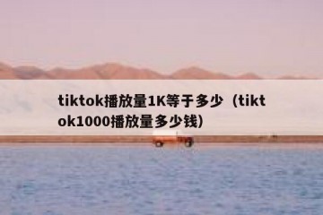 tiktok播放量1K等于多少（tiktok1000播放量多少钱）