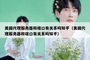 美国代理服务器和端口有关系吗知乎（美国代理服务器和端口有关系吗知乎）