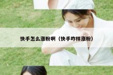 快手怎么涨粉啊（快手咋样涨粉）