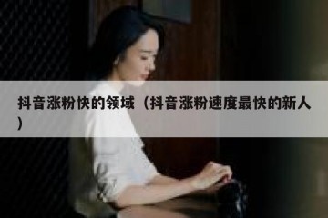 抖音涨粉快的领域（抖音涨粉速度最快的新人）