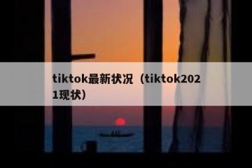 tiktok最新状况（tiktok2021现状）