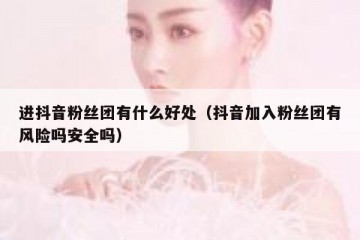 进抖音粉丝团有什么好处（抖音加入粉丝团有风险吗安全吗）