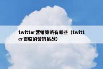 twitter营销策略有哪些（twitter面临的营销挑战）