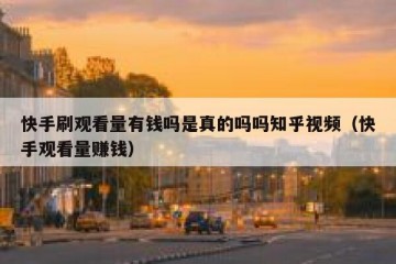 快手刷观看量有钱吗是真的吗吗知乎视频（快手观看量赚钱）