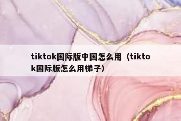tiktok国际版中国怎么用（tiktok国际版怎么用梯子）