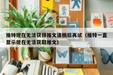 推特现在无法获得推文请稍后再试（推特一直显示现在无法获取推文）