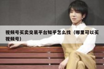 视频号买卖交易平台知乎怎么找（哪里可以买视频号）