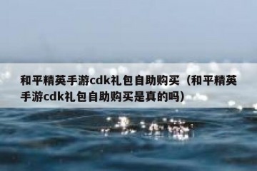 和平精英手游cdk礼包自助购买（和平精英手游cdk礼包自助购买是真的吗）