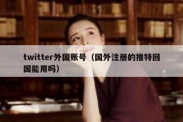 twitter外国账号（国外注册的推特回国能用吗）