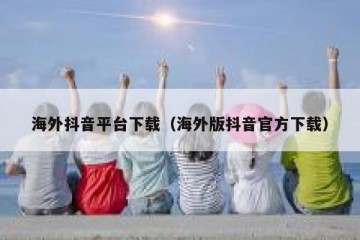 海外抖音平台下载（海外版抖音官方下载）