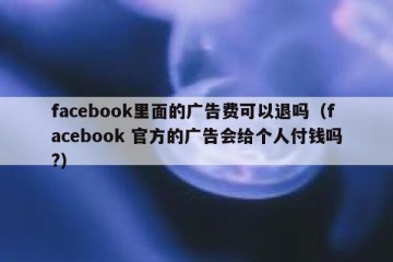 facebook里面的广告费可以退吗（facebook 官方的广告会给个人付钱吗?）