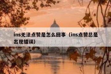 ins无法点赞是怎么回事（ins点赞总是出现错误）