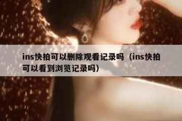 ins快拍可以删除观看记录吗（ins快拍可以看到浏览记录吗）
