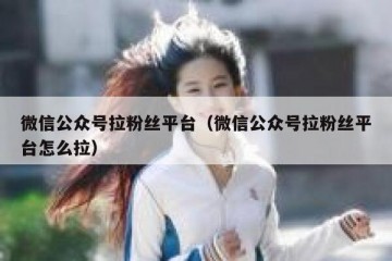 微信公众号拉粉丝平台（微信公众号拉粉丝平台怎么拉）