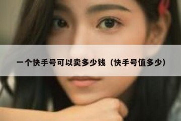 一个快手号可以卖多少钱（快手号值多少）