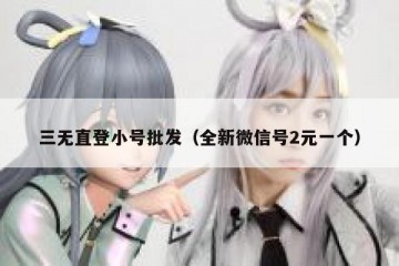 三无直登小号批发（全新微信号2元一个）