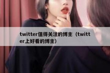 twitter值得关注的博主（twitter上好看的博主）