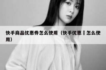 快手商品优惠券怎么使用（快手优惠劵怎么使用）