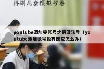 youtube添加完账号之后没法登（youtube添加账号没有反应怎么办）