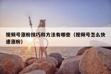 视频号涨粉技巧和方法有哪些（视频号怎么快速涨粉）