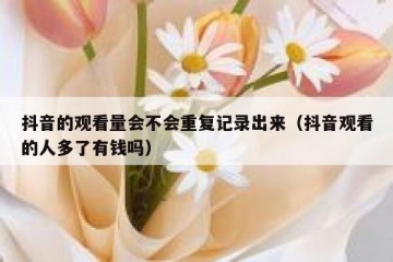 抖音的观看量会不会重复记录出来（抖音观看的人多了有钱吗）