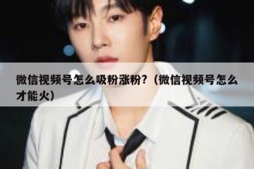 微信视频号怎么吸粉涨粉?（微信视频号怎么才能火）