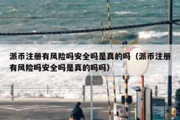 派币注册有风险吗安全吗是真的吗（派币注册有风险吗安全吗是真的吗吗）