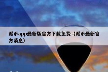 派币app最新版官方下载免费（派币最新官方消息）