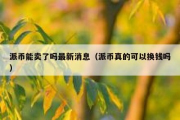 派币能卖了吗最新消息（派币真的可以换钱吗）