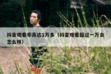 抖音观看率高达1万多（抖音观看超过一万会怎么样）
