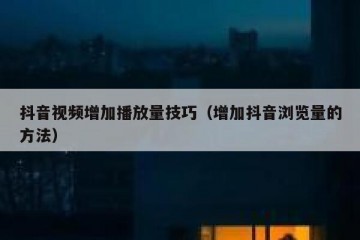 抖音视频增加播放量技巧（增加抖音浏览量的方法）