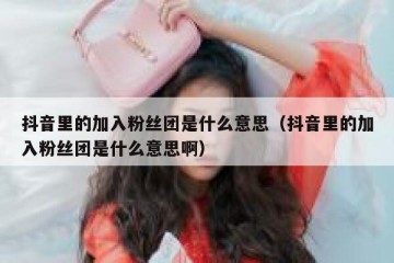 抖音里的加入粉丝团是什么意思（抖音里的加入粉丝团是什么意思啊）