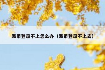 派币登录不上怎么办（派币登录不上去）