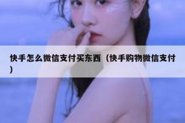 快手怎么微信支付买东西（快手购物微信支付）