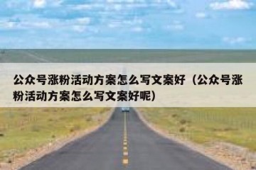 公众号涨粉活动方案怎么写文案好（公众号涨粉活动方案怎么写文案好呢）