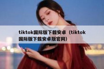 tiktok国际版下载安卓（tiktok国际版下载安卓版官网）