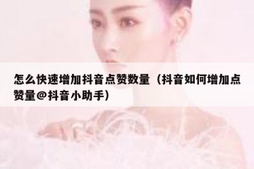 怎么快速增加抖音点赞数量（抖音如何增加点赞量@抖音小助手）