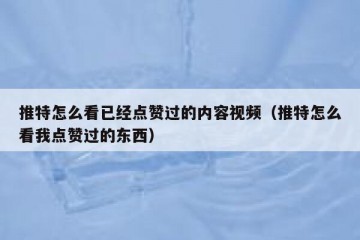 推特怎么看已经点赞过的内容视频（推特怎么看我点赞过的东西）