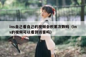 ins自己看自己的视频会积累次数吗（ins的视频可以看到访客吗）