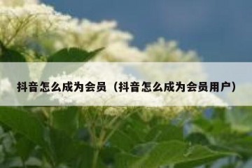抖音怎么成为会员（抖音怎么成为会员用户）